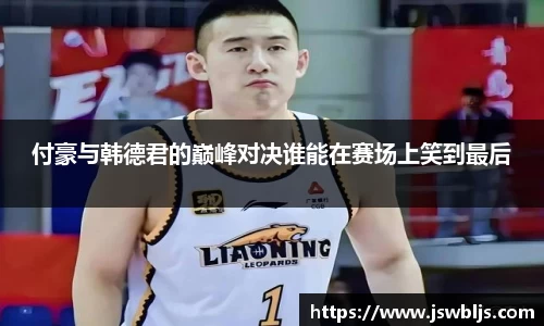 付豪与韩德君的巅峰对决谁能在赛场上笑到最后